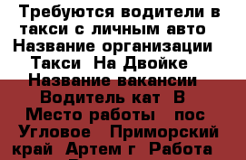 Требуются водители в такси с личным авто › Название организации ­ Такси “На Двойке“ › Название вакансии ­ Водитель кат. В › Место работы ­ пос. Угловое - Приморский край, Артем г. Работа » Вакансии   